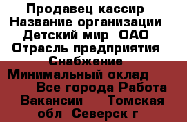 Продавец-кассир › Название организации ­ Детский мир, ОАО › Отрасль предприятия ­ Снабжение › Минимальный оклад ­ 25 000 - Все города Работа » Вакансии   . Томская обл.,Северск г.